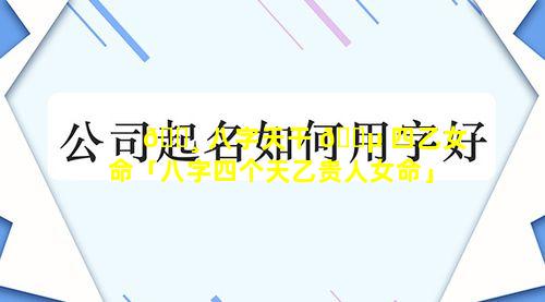 🕸 八字天干 🐵 四乙女命「八字四个天乙贵人女命」